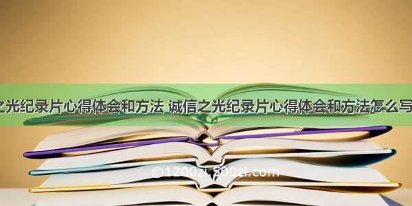 诚信之光纪录片心得体会和方法 诚信之光纪录片心得体会和方法怎么写(九篇)