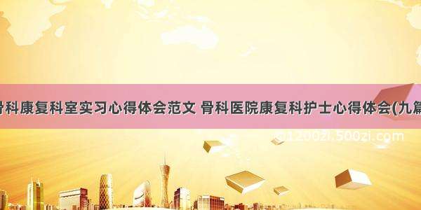 骨科康复科室实习心得体会范文 骨科医院康复科护士心得体会(九篇)