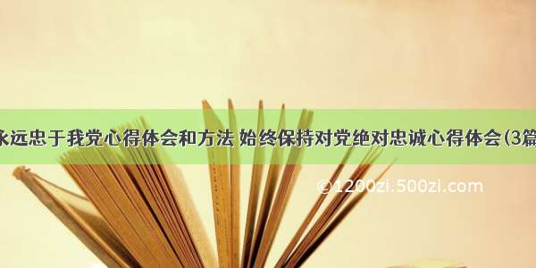 永远忠于我党心得体会和方法 始终保持对党绝对忠诚心得体会(3篇)