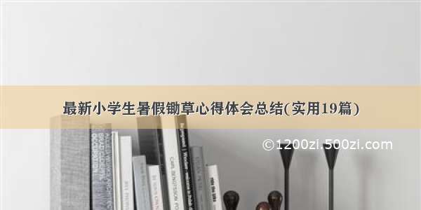 最新小学生暑假锄草心得体会总结(实用19篇)