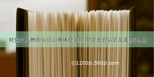 对党史人物的认识心得体会总结 对党史的认识及收获(5篇)