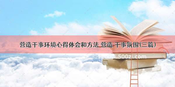 营造干事环境心得体会和方法 营造 干事氛围(三篇)