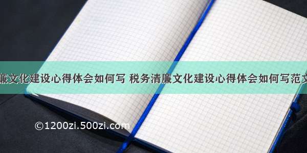 税务清廉文化建设心得体会如何写 税务清廉文化建设心得体会如何写范文(二篇)