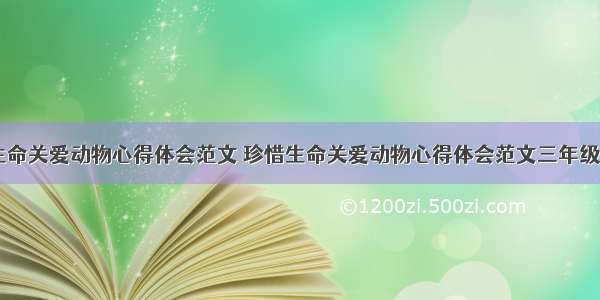 珍惜生命关爱动物心得体会范文 珍惜生命关爱动物心得体会范文三年级(四篇)