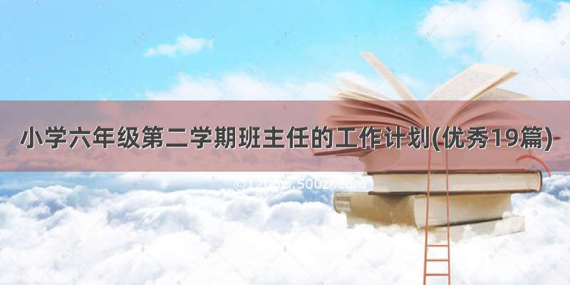 小学六年级第二学期班主任的工作计划(优秀19篇)