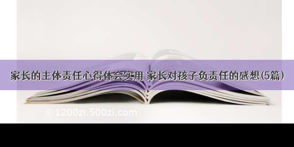 家长的主体责任心得体会实用 家长对孩子负责任的感想(5篇)