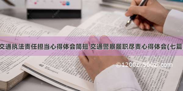 交通执法责任担当心得体会简短 交通警察履职尽责心得体会(七篇)