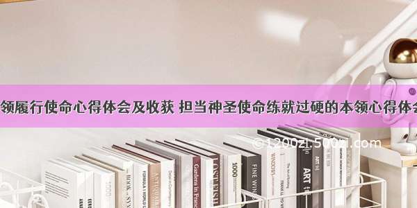 增强本领履行使命心得体会及收获 担当神圣使命练就过硬的本领心得体会(6篇)