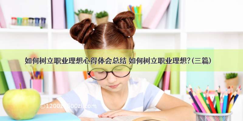 如何树立职业理想心得体会总结 如何树立职业理想?(三篇)