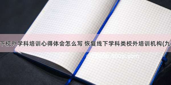 线下校外学科培训心得体会怎么写 恢复线下学科类校外培训机构(九篇)