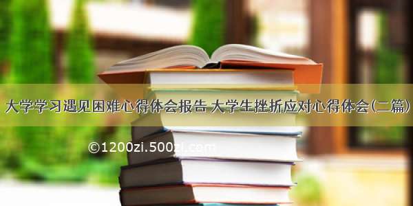 大学学习遇见困难心得体会报告 大学生挫折应对心得体会(二篇)