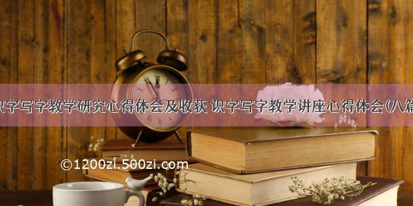 识字写字教学研究心得体会及收获 识字写字教学讲座心得体会(八篇)