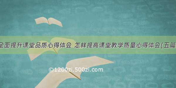 全面提升课堂品质心得体会 怎样提高课堂教学质量心得体会(五篇)