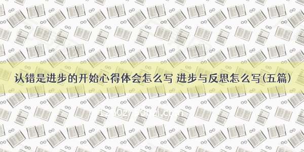 认错是进步的开始心得体会怎么写 进步与反思怎么写(五篇)