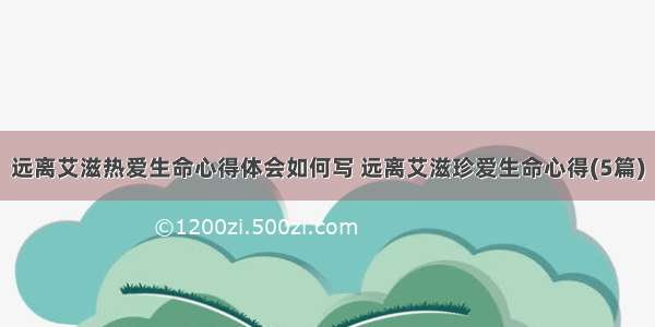 远离艾滋热爱生命心得体会如何写 远离艾滋珍爱生命心得(5篇)