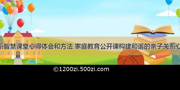 亲子关系智慧课堂心得体会和方法 家庭教育公开课构建和谐的亲子关系心得(8篇)