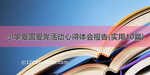 小学爱国爱党活动心得体会报告(实用10篇)