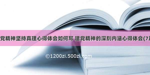 建党精神坚持真理心得体会如何写 建党精神的深刻内涵心得体会(7篇)