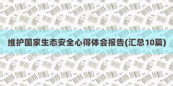 维护国家生态安全心得体会报告(汇总10篇)