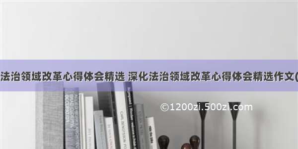 深化法治领域改革心得体会精选 深化法治领域改革心得体会精选作文(7篇)