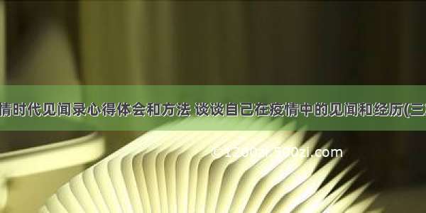 疫情时代见闻录心得体会和方法 谈谈自己在疫情中的见闻和经历(三篇)