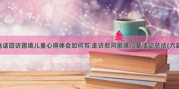 电话回访困境儿童心得体会如何写 走访慰问困境儿童活动总结(六篇)