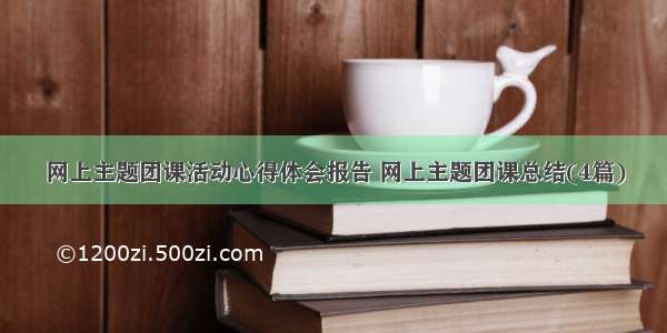 网上主题团课活动心得体会报告 网上主题团课总结(4篇)