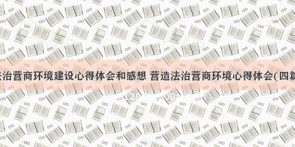 法治营商环境建设心得体会和感想 营造法治营商环境心得体会(四篇)