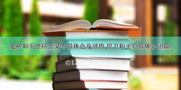 爱护和平坚持正义心得体会及感悟 捍卫和平心得体会(9篇)