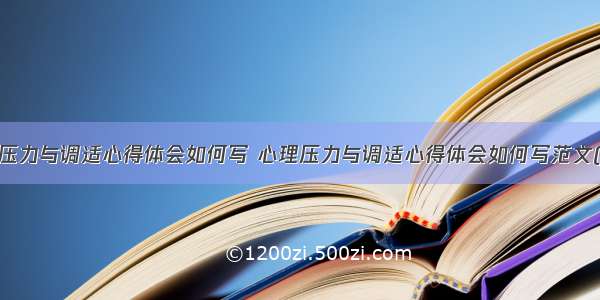 心理压力与调适心得体会如何写 心理压力与调适心得体会如何写范文(4篇)