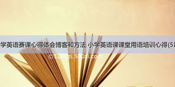 小学英语赛课心得体会博客和方法 小学英语课课堂用语培训心得(5篇)