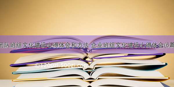 团队班组文化建设心得体会和方法 企业班组文化建设心得体会(6篇)