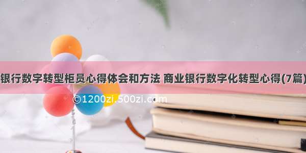 银行数字转型柜员心得体会和方法 商业银行数字化转型心得(7篇)