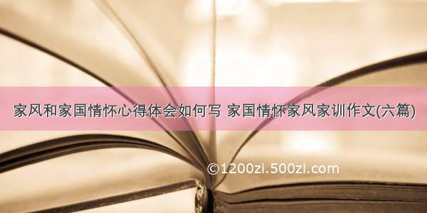 家风和家国情怀心得体会如何写 家国情怀家风家训作文(六篇)