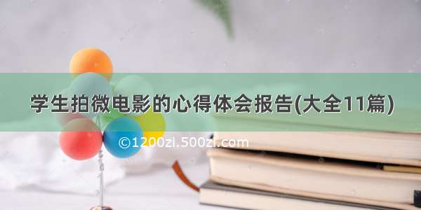 学生拍微电影的心得体会报告(大全11篇)