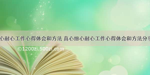 真心细心耐心工作心得体会和方法 真心细心耐心工作心得体会和方法分享(六篇)