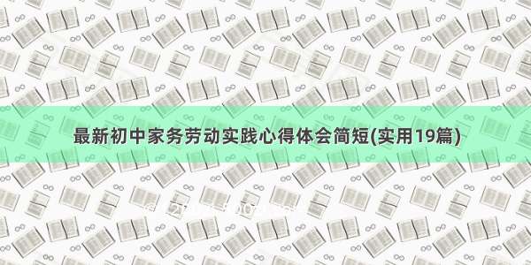 最新初中家务劳动实践心得体会简短(实用19篇)