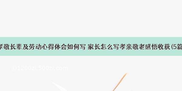 孝敬长辈及劳动心得体会如何写 家长怎么写孝亲敬老感悟收获(5篇)