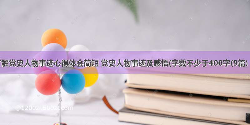 了解党史人物事迹心得体会简短 党史人物事迹及感悟(字数不少于400字(9篇)