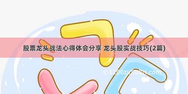 股票龙头战法心得体会分享 龙头股实战技巧(2篇)