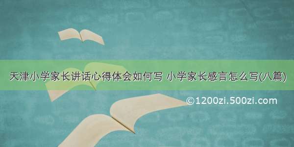 天津小学家长讲话心得体会如何写 小学家长感言怎么写(八篇)