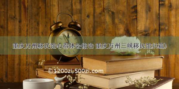 重庆万州移民馆心得体会报告 重庆万州三峡移民馆(6篇)