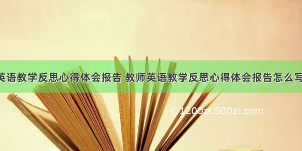 教师英语教学反思心得体会报告 教师英语教学反思心得体会报告怎么写(2篇)