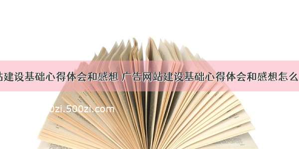 广告网站建设基础心得体会和感想 广告网站建设基础心得体会和感想怎么写(六篇)