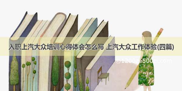 入职上汽大众培训心得体会怎么写 上汽大众工作体验(四篇)