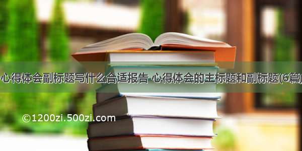 心得体会副标题写什么合适报告 心得体会的主标题和副标题(6篇)