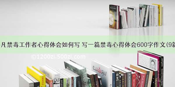 平凡禁毒工作者心得体会如何写 写一篇禁毒心得体会600字作文(9篇)