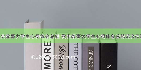 党史故事大学生心得体会总结 党史故事大学生心得体会总结范文(5篇)