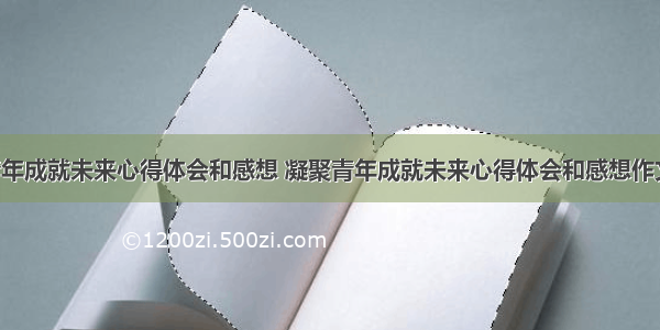 凝聚青年成就未来心得体会和感想 凝聚青年成就未来心得体会和感想作文(3篇)