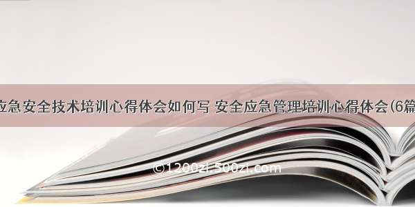 应急安全技术培训心得体会如何写 安全应急管理培训心得体会(6篇)